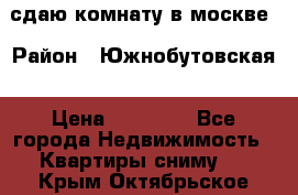 сдаю комнату в москве › Район ­ Южнобутовская › Цена ­ 14 500 - Все города Недвижимость » Квартиры сниму   . Крым,Октябрьское